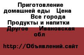 Приготовление домашней еды › Цена ­ 3 500 - Все города Продукты и напитки » Другое   . Ивановская обл.